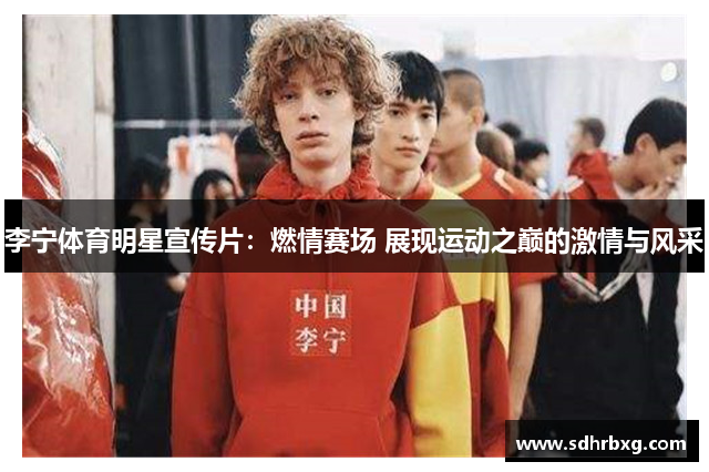 李宁体育明星宣传片：燃情赛场 展现运动之巅的激情与风采