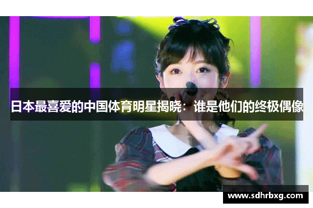 日本最喜爱的中国体育明星揭晓：谁是他们的终极偶像