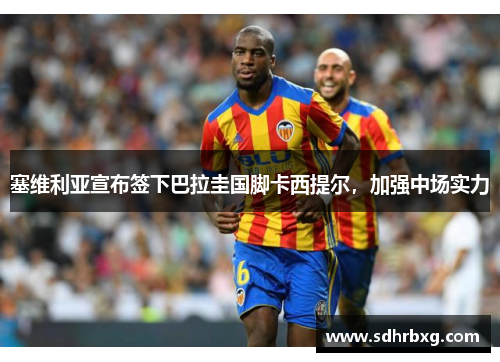 塞维利亚宣布签下巴拉圭国脚卡西提尔，加强中场实力