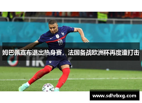姆巴佩宣布退出热身赛，法国备战欧洲杯再度遭打击