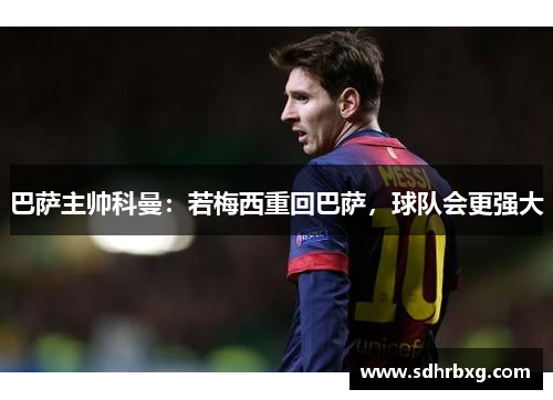 巴萨主帅科曼：若梅西重回巴萨，球队会更强大