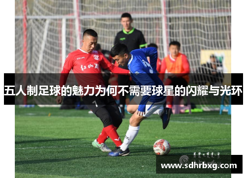五人制足球的魅力为何不需要球星的闪耀与光环
