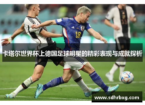卡塔尔世界杯上德国足球明星的精彩表现与成就探析
