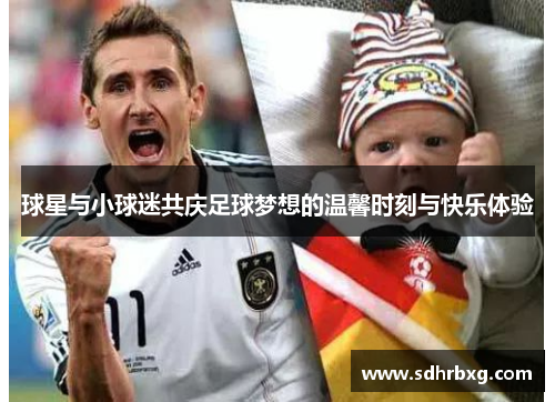 球星与小球迷共庆足球梦想的温馨时刻与快乐体验