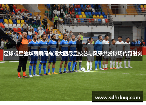 足球明星的华丽瞬间高清大图尽显技艺与风采共赏球场传奇时刻