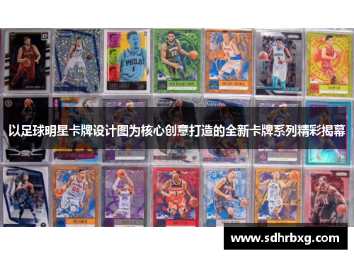 以足球明星卡牌设计图为核心创意打造的全新卡牌系列精彩揭幕