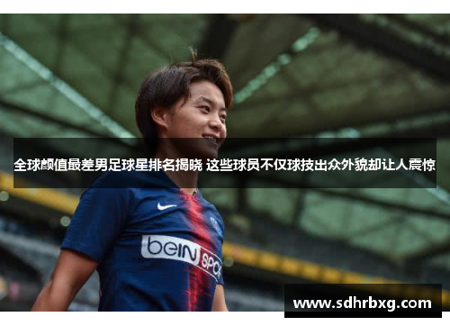 全球颜值最差男足球星排名揭晓 这些球员不仅球技出众外貌却让人震惊