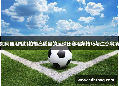 如何使用相机拍摄高质量的足球比赛视频技巧与注意事项