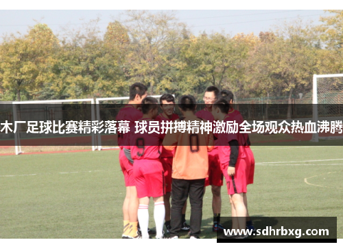 木厂足球比赛精彩落幕 球员拼搏精神激励全场观众热血沸腾