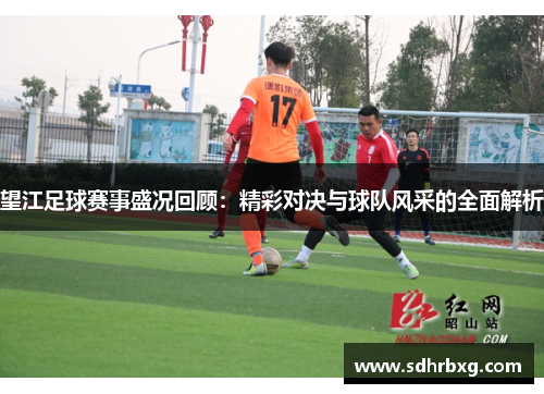 望江足球赛事盛况回顾：精彩对决与球队风采的全面解析
