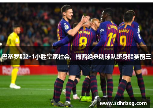 巴塞罗那2-1小胜皇家社会，梅西绝杀助球队跻身联赛前三