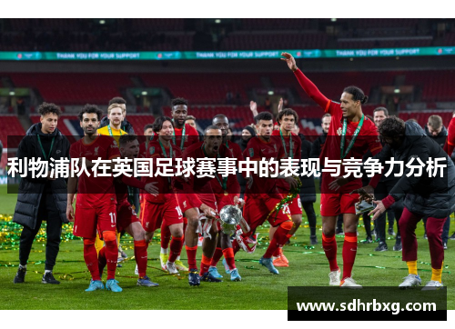 利物浦队在英国足球赛事中的表现与竞争力分析