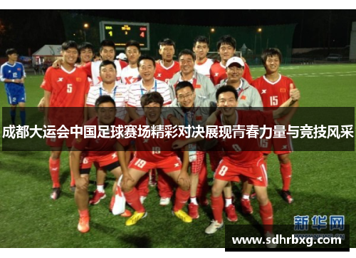 成都大运会中国足球赛场精彩对决展现青春力量与竞技风采